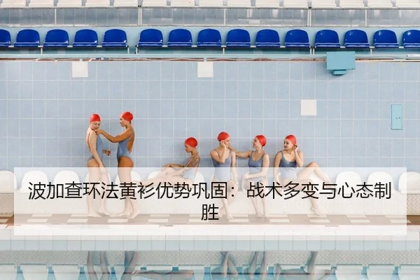 波加查环法黄衫优势巩固：战术多变与心态制胜